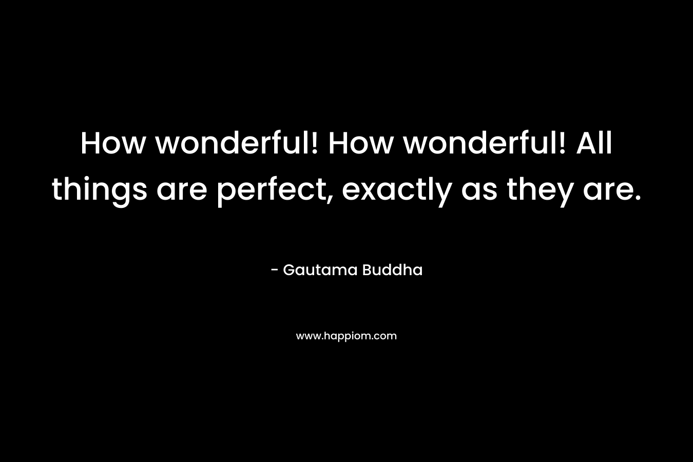How wonderful! How wonderful! All things are perfect, exactly as they are.