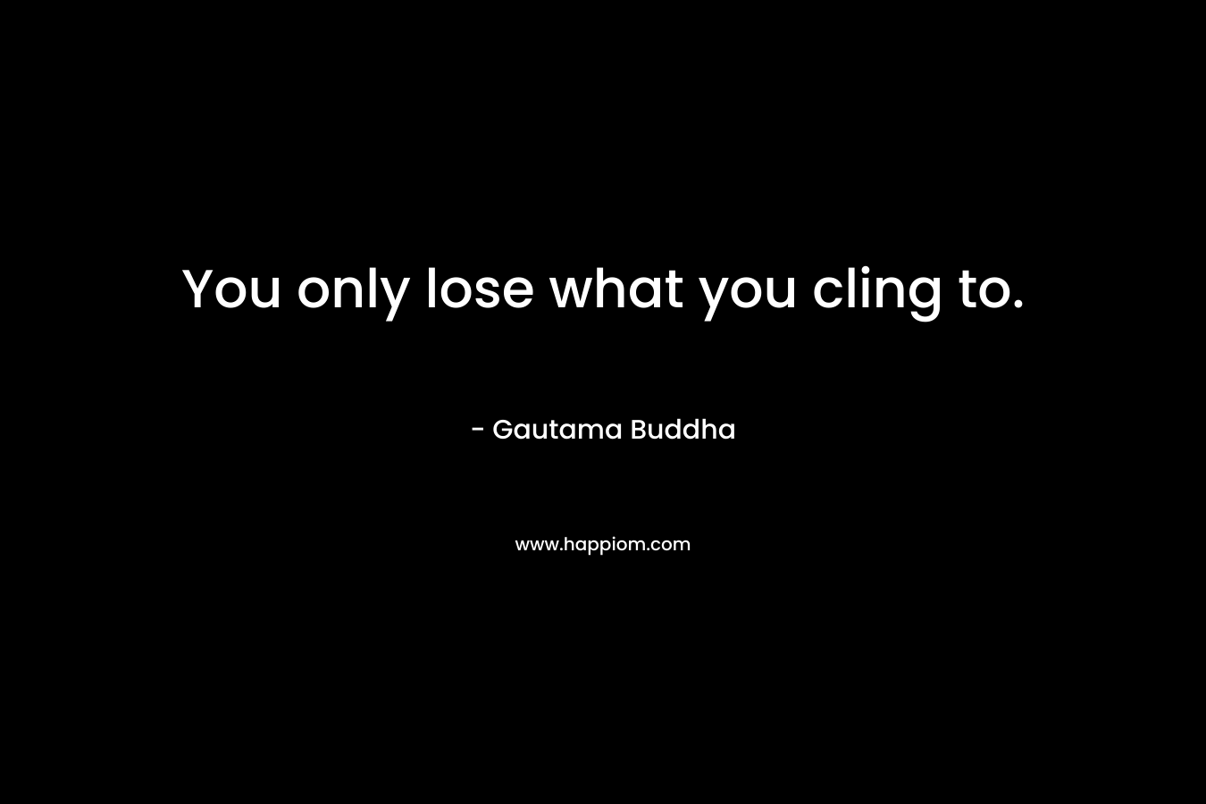 You only lose what you cling to. – Gautama Buddha