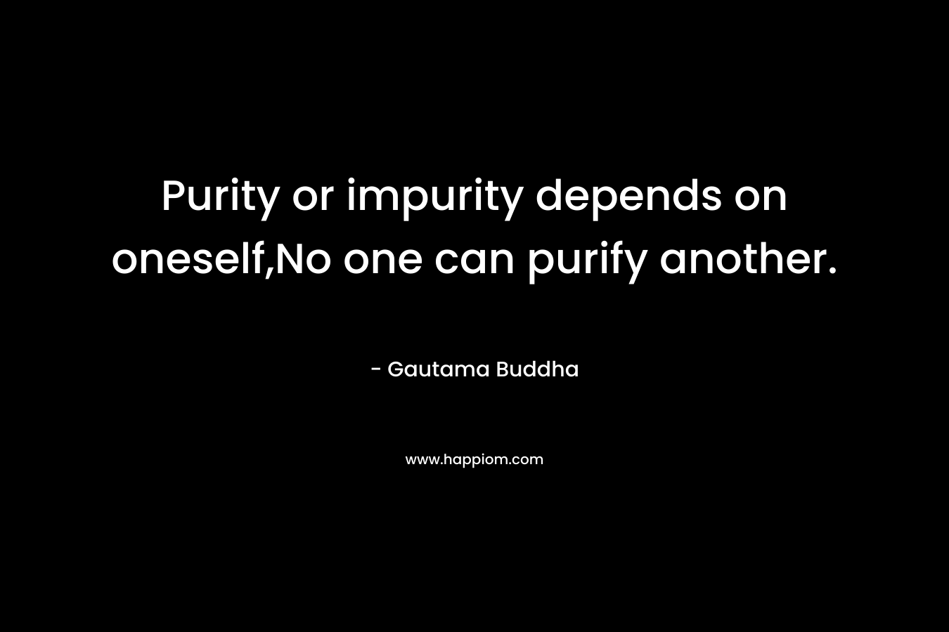 Purity or impurity depends on oneself,No one can purify another. – Gautama Buddha