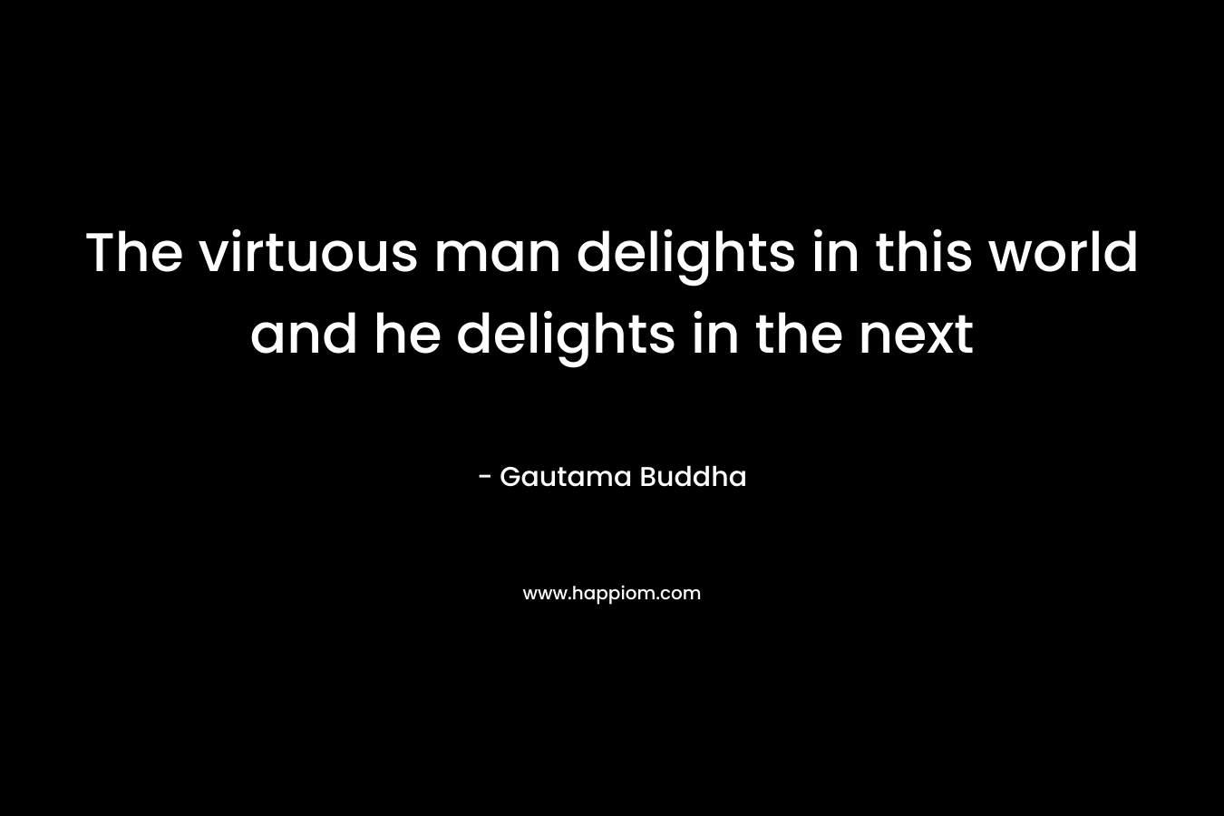 The virtuous man delights in this world and he delights in the next – Gautama Buddha