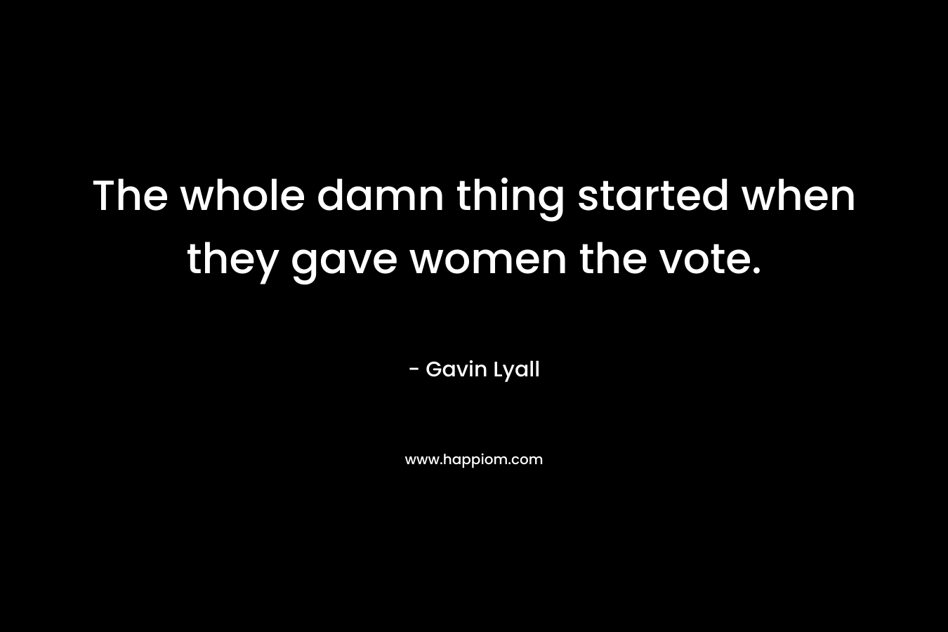 The whole damn thing started when they gave women the vote.