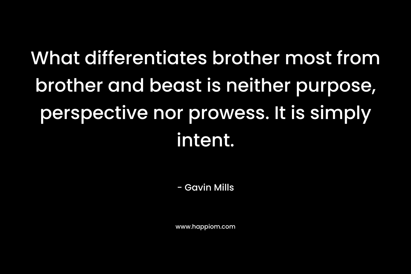 What differentiates brother most from brother and beast is neither purpose, perspective nor prowess. It is simply intent. – Gavin Mills