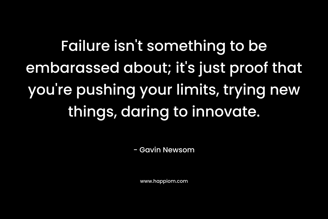 Failure isn’t something to be embarassed about; it’s just proof that you’re pushing your limits, trying new things, daring to innovate. – Gavin Newsom
