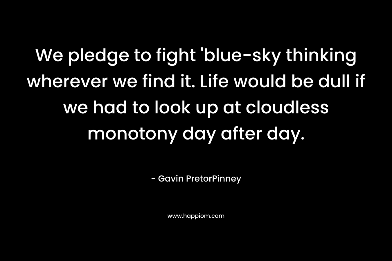 We pledge to fight ‘blue-sky thinking wherever we find it. Life would be dull if we had to look up at cloudless monotony day after day. – Gavin PretorPinney