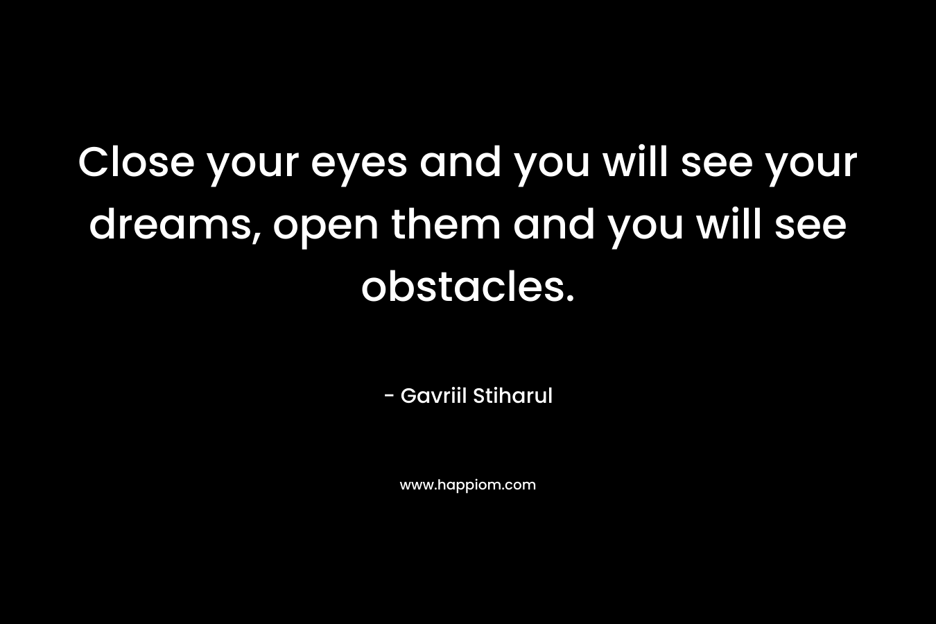 Close your eyes and you will see your dreams, open them and you will see obstacles. – Gavriil Stiharul