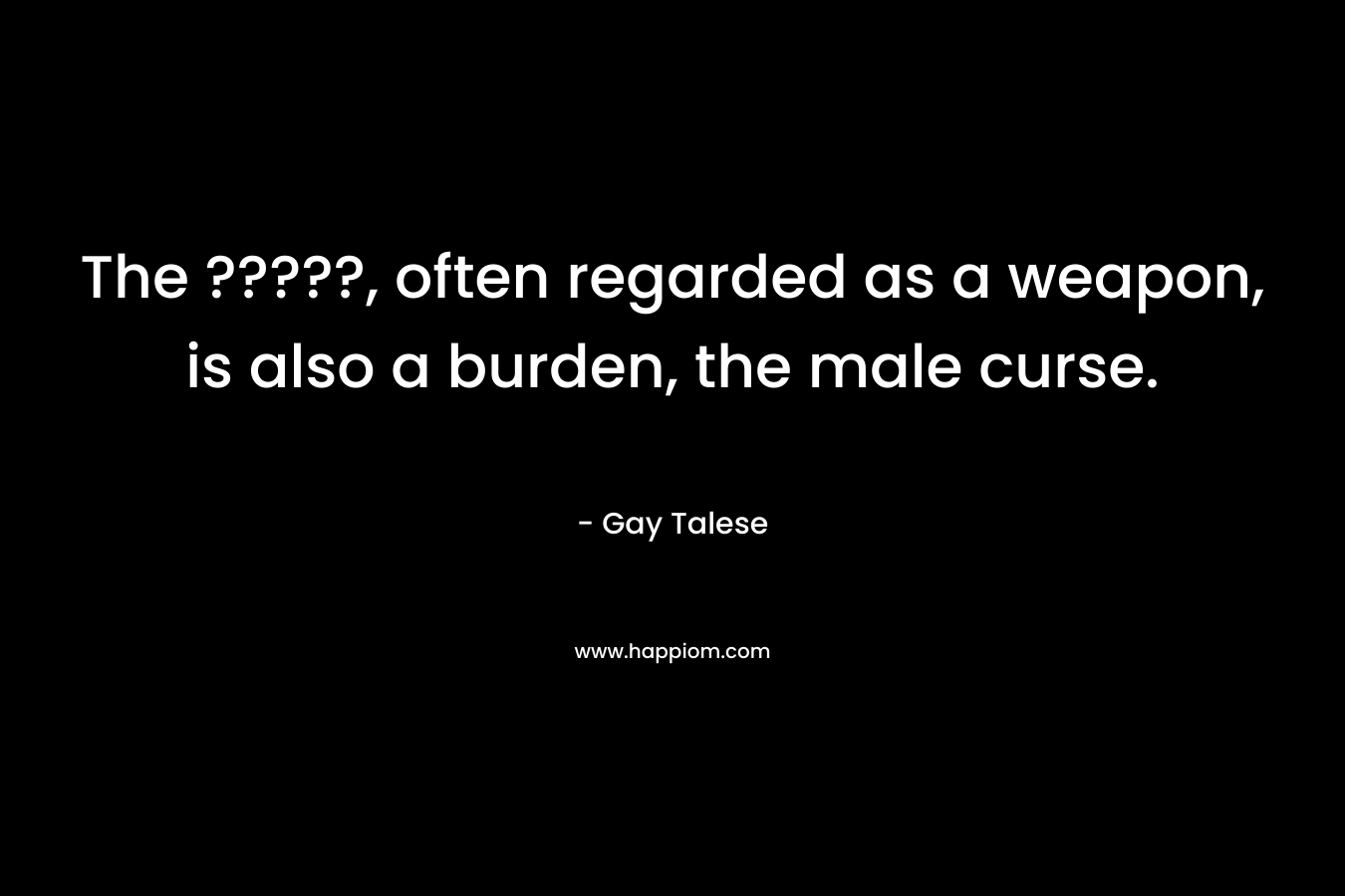 The ?????, often regarded as a weapon, is also a burden, the male curse. – Gay Talese
