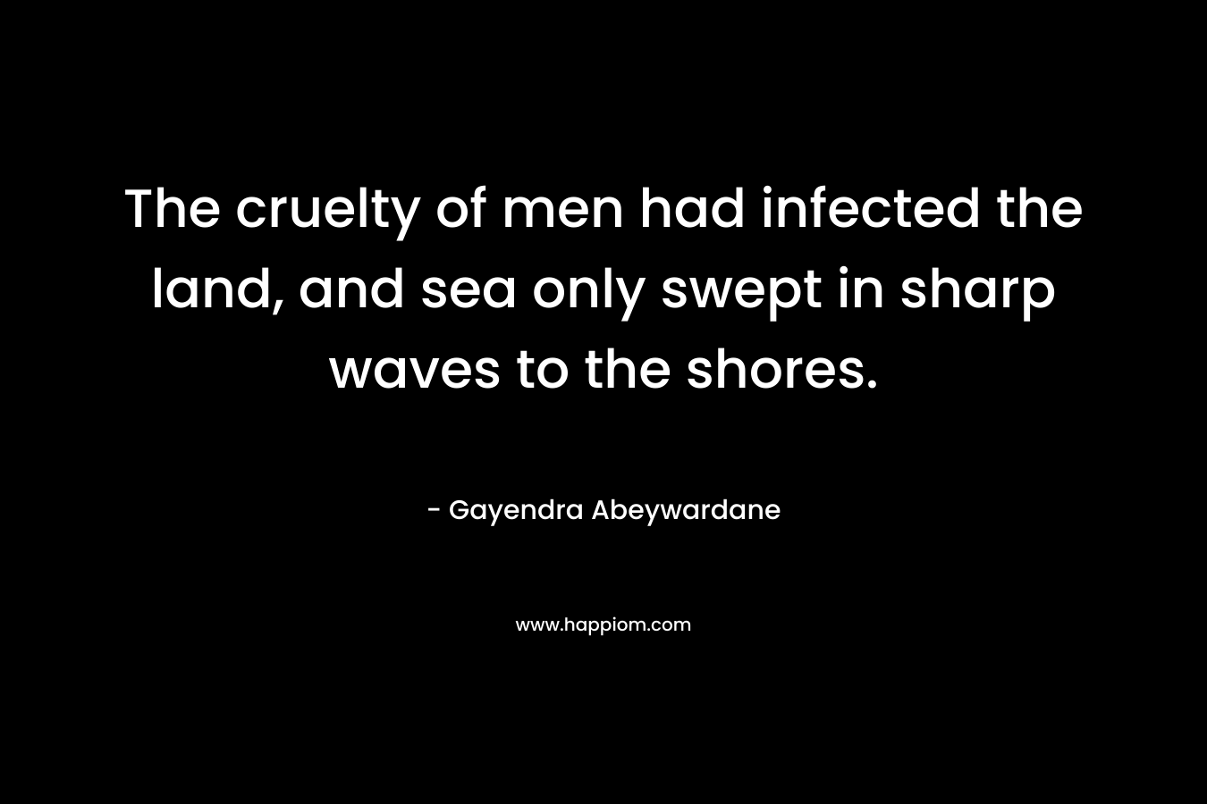 The cruelty of men had infected the land, and sea only swept in sharp waves to the shores. – Gayendra Abeywardane