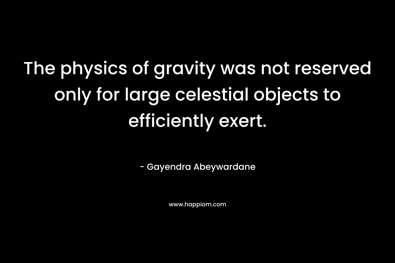 The physics of gravity was not reserved only for large celestial objects to efficiently exert. – Gayendra Abeywardane