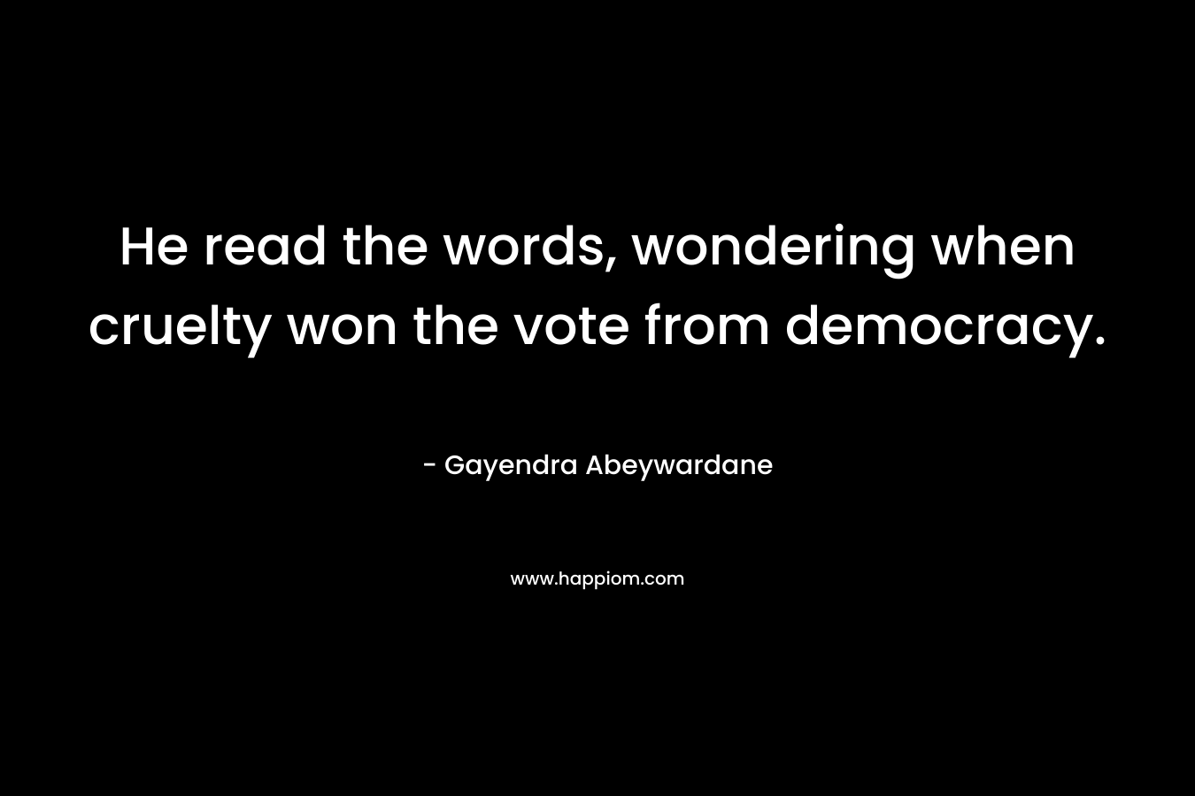 He read the words, wondering when cruelty won the vote from democracy. – Gayendra Abeywardane