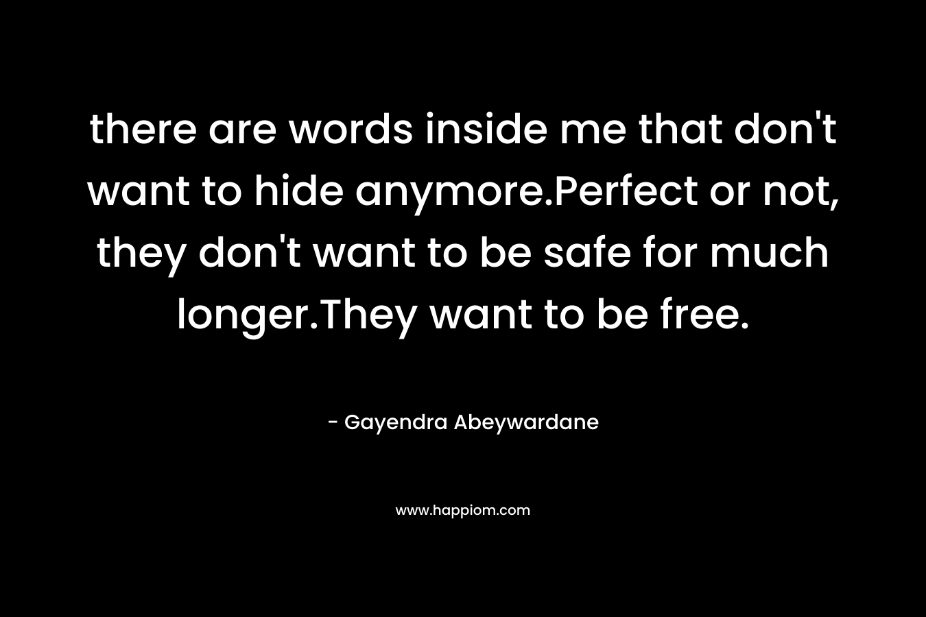 there are words inside me that don’t want to hide anymore.Perfect or not, they don’t want to be safe for much longer.They want to be free. – Gayendra Abeywardane