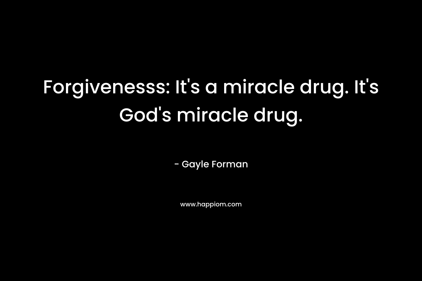 Forgivenesss: It's a miracle drug. It's God's miracle drug.