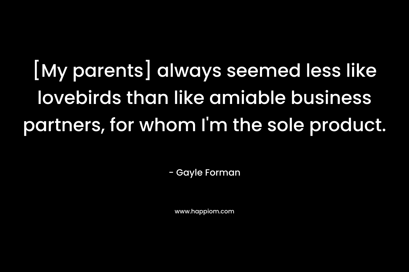 [My parents] always seemed less like lovebirds than like amiable business partners, for whom I’m the sole product. – Gayle Forman
