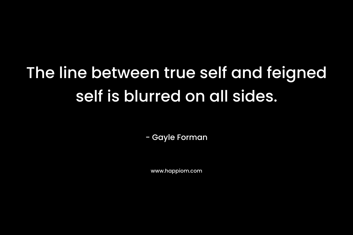 The line between true self and feigned self is blurred on all sides. – Gayle Forman