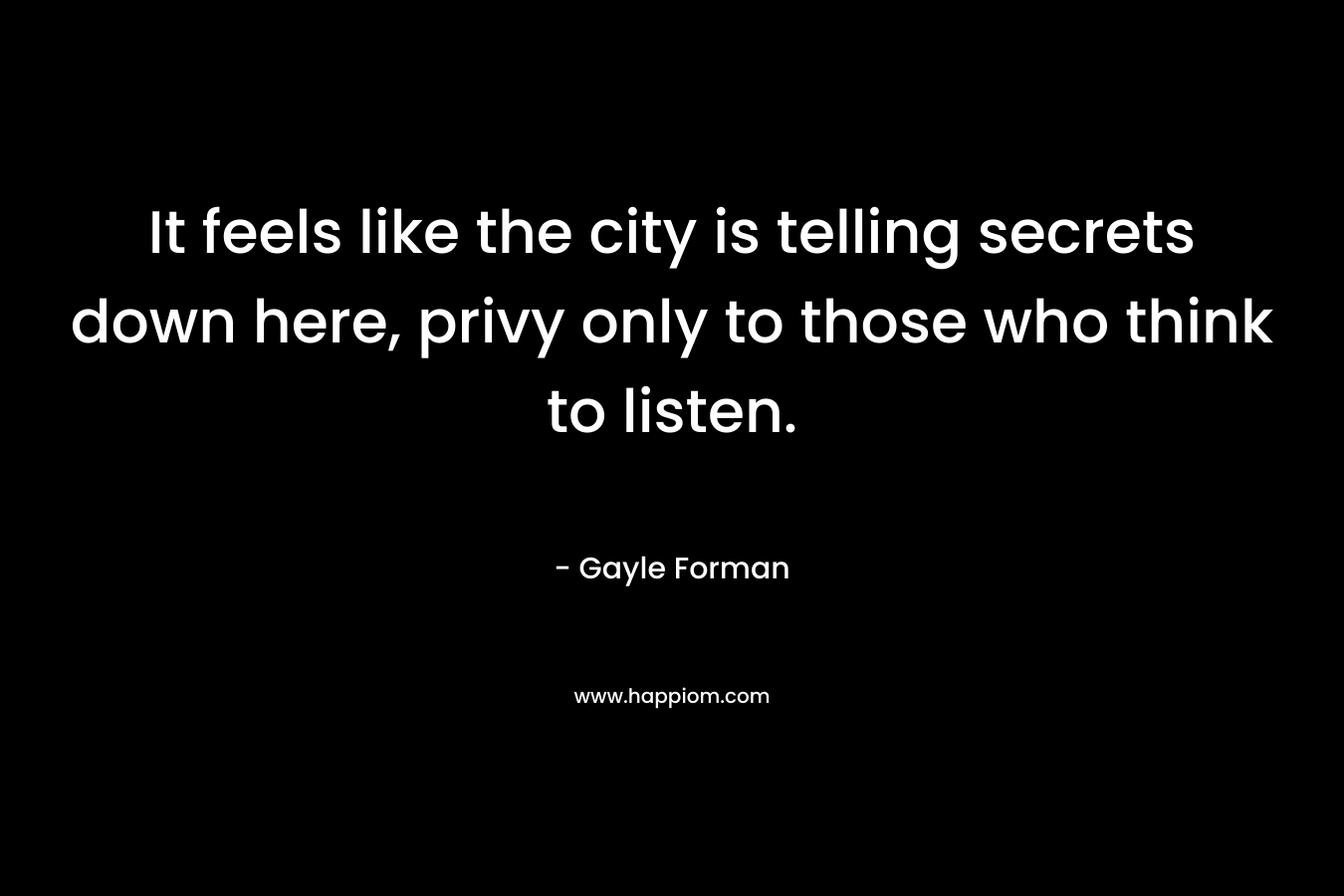 It feels like the city is telling secrets down here, privy only to those who think to listen. – Gayle Forman