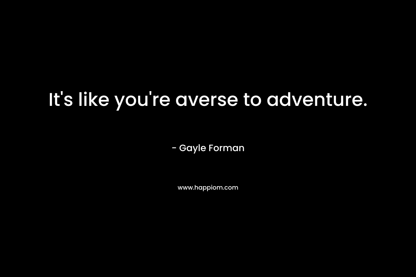 It’s like you’re averse to adventure. – Gayle Forman