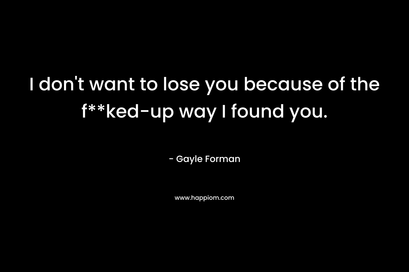 I don't want to lose you because of the f**ked-up way I found you.