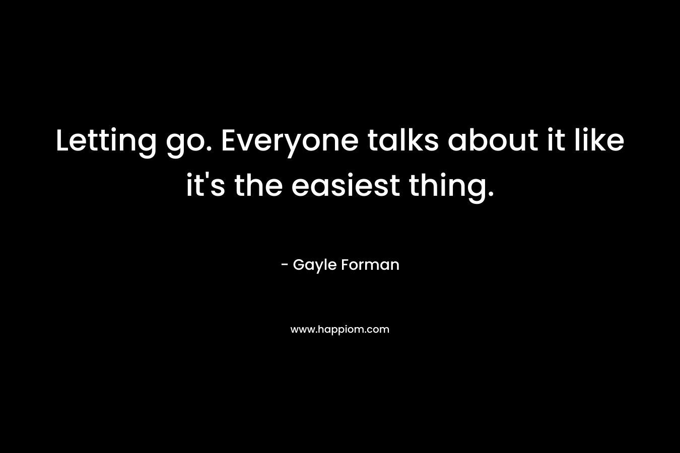 Letting go. Everyone talks about it like it’s the easiest thing. – Gayle Forman