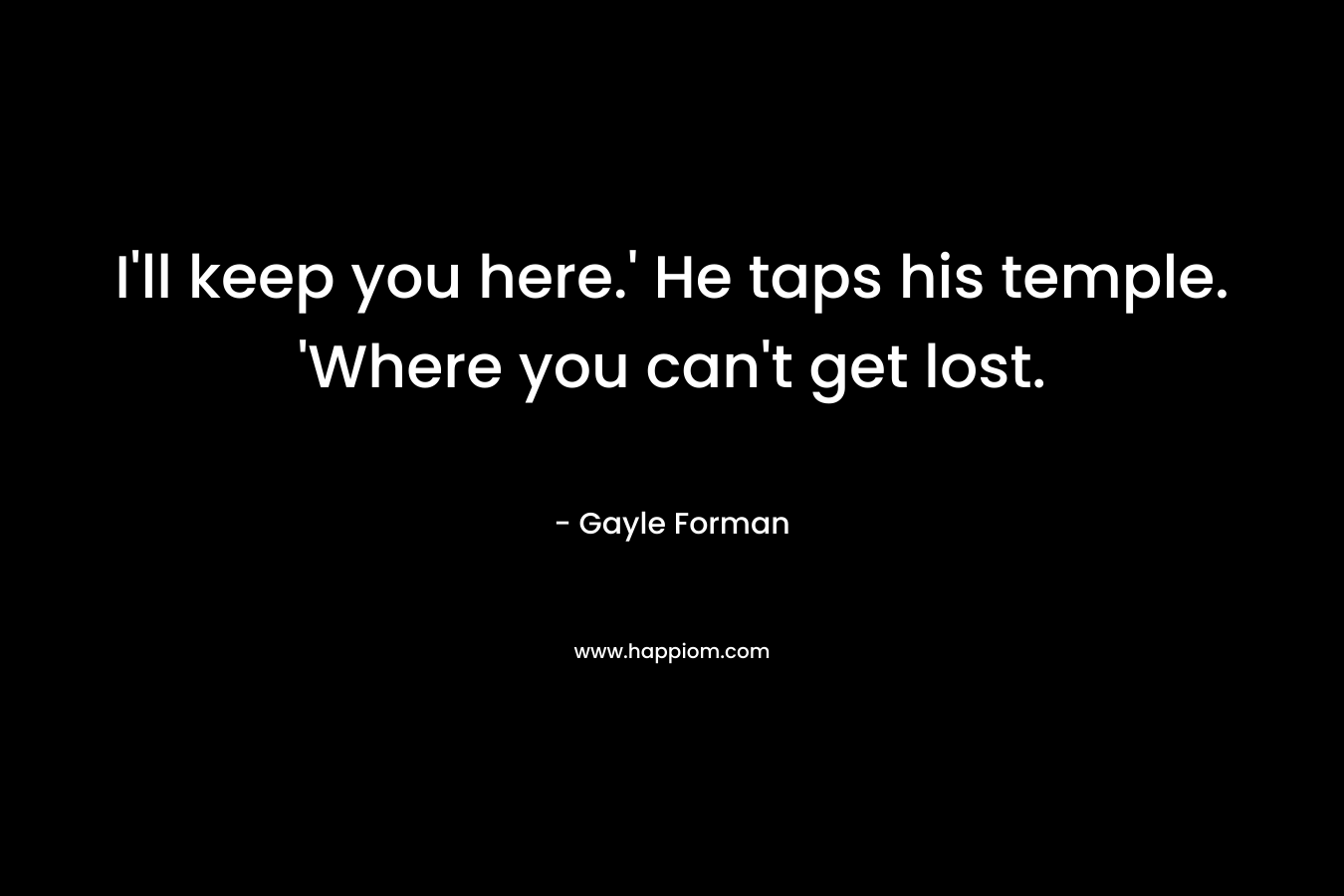 I’ll keep you here.’ He taps his temple. ‘Where you can’t get lost. – Gayle Forman