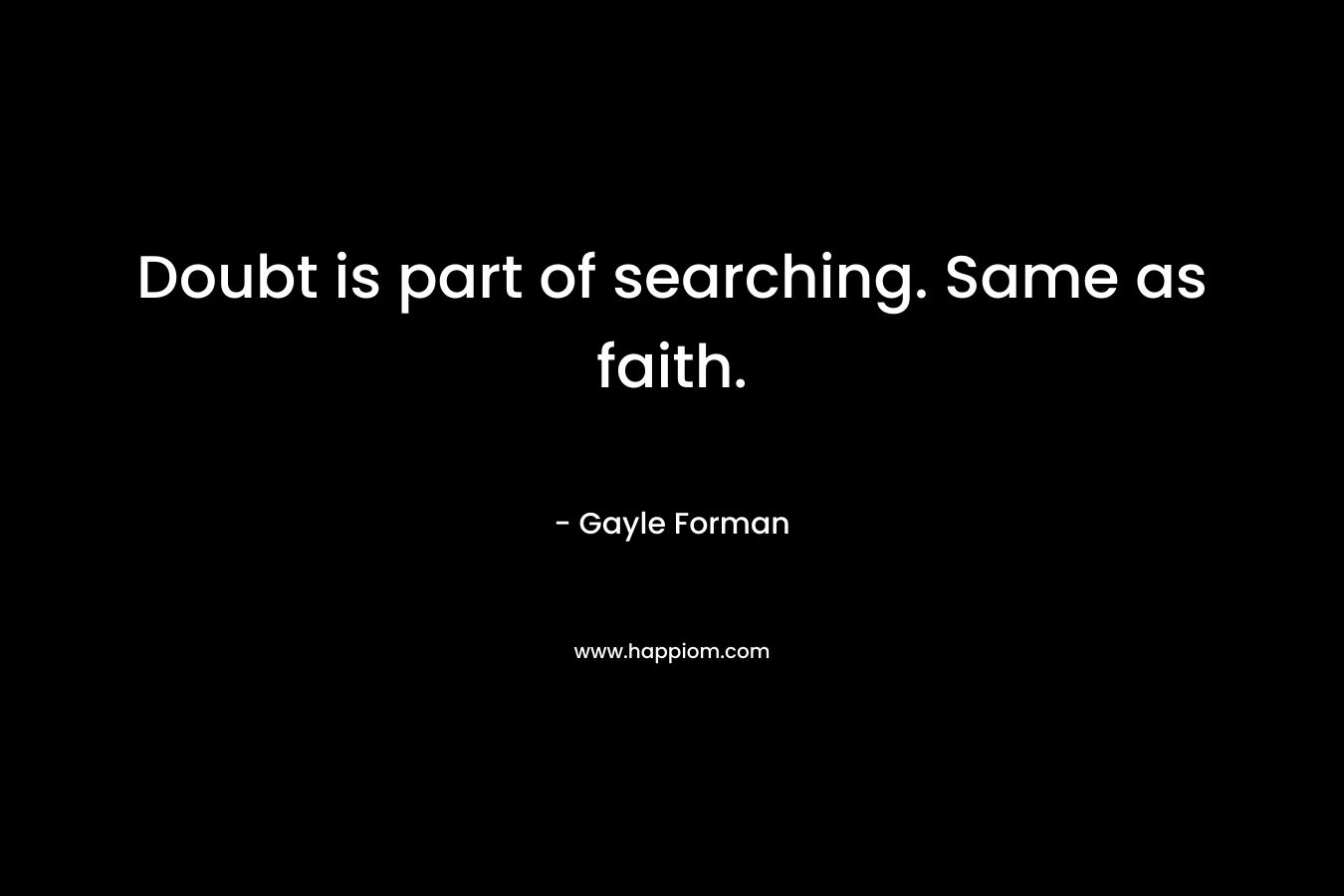 Doubt is part of searching. Same as faith. – Gayle Forman