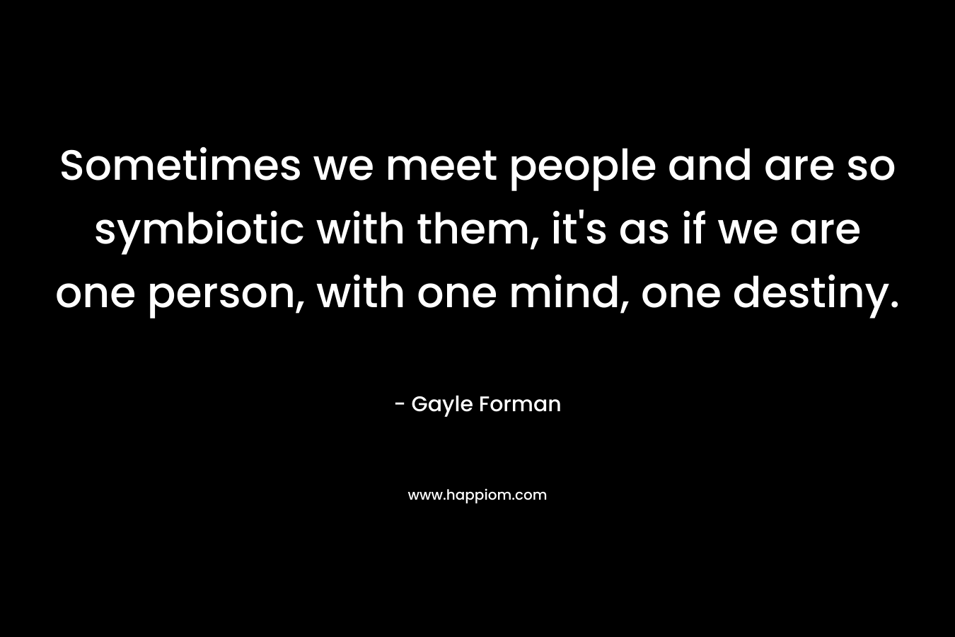 Sometimes we meet people and are so symbiotic with them, it's as if we are one person, with one mind, one destiny.