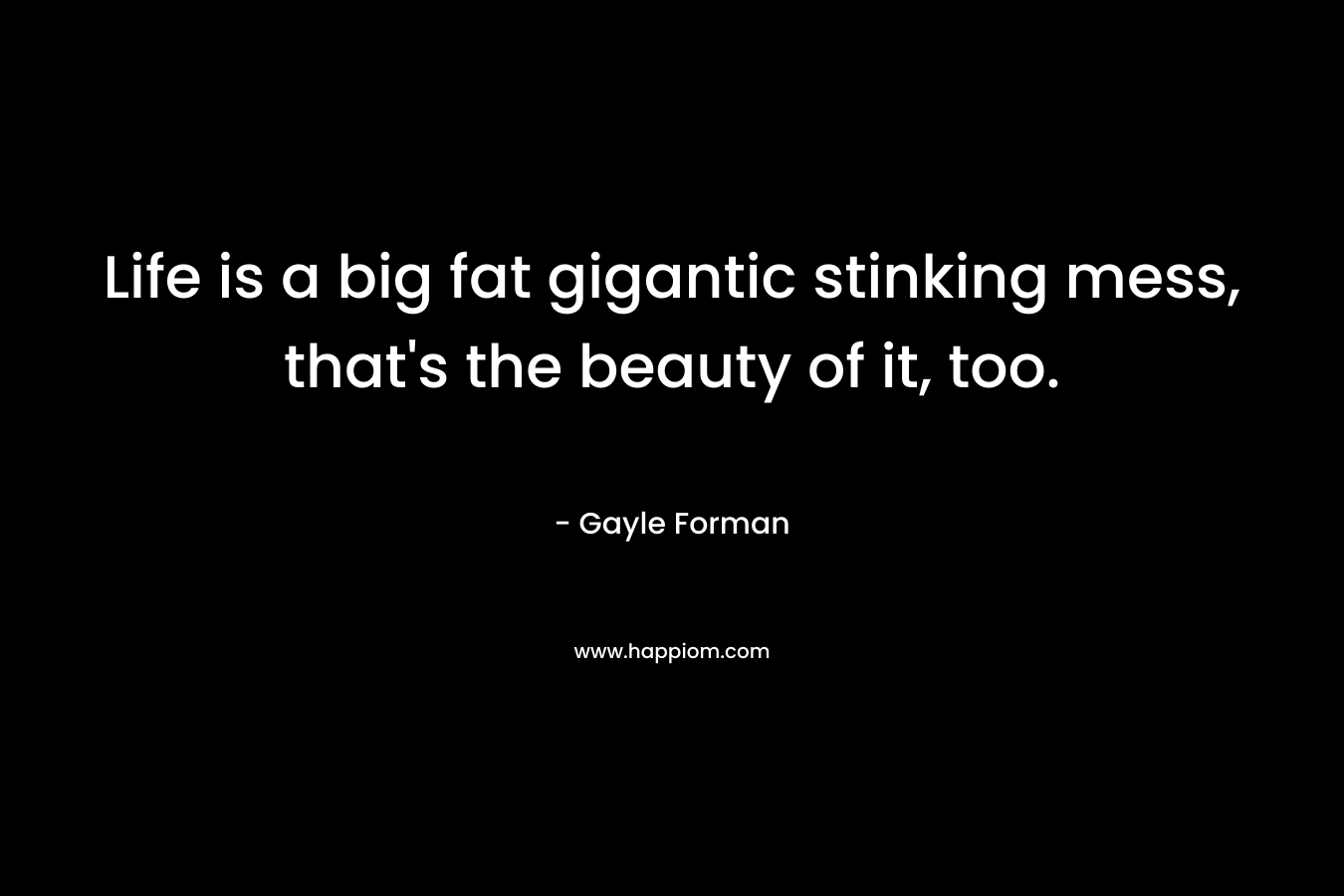 Life is a big fat gigantic stinking mess, that’s the beauty of it, too. – Gayle Forman