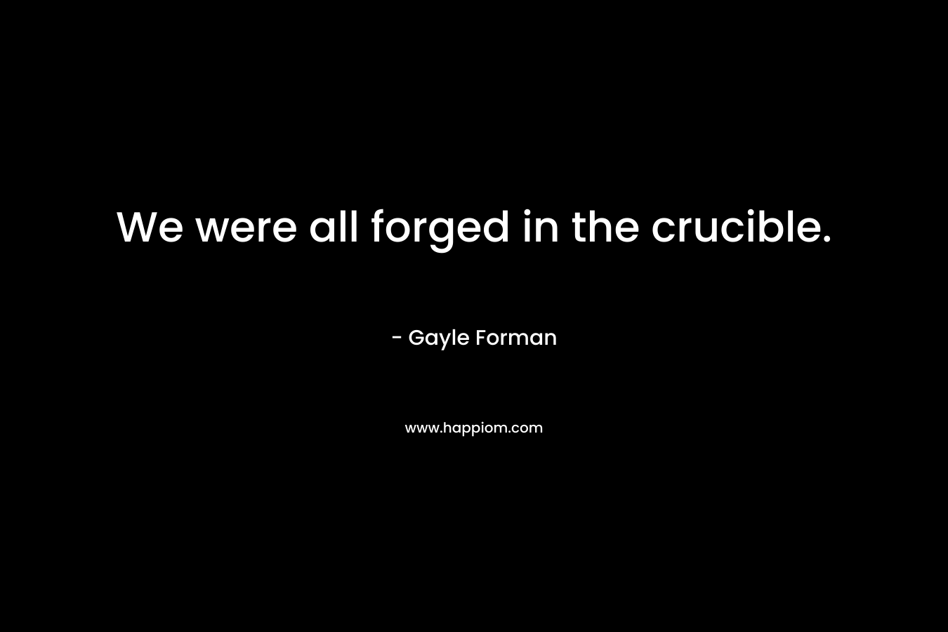 We were all forged in the crucible.