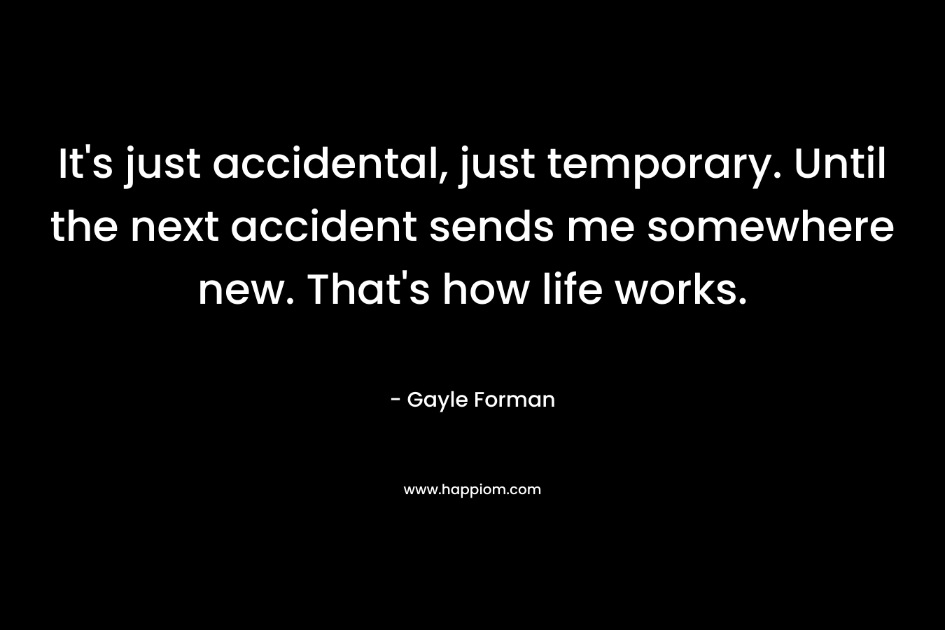 It's just accidental, just temporary. Until the next accident sends me somewhere new. That's how life works.