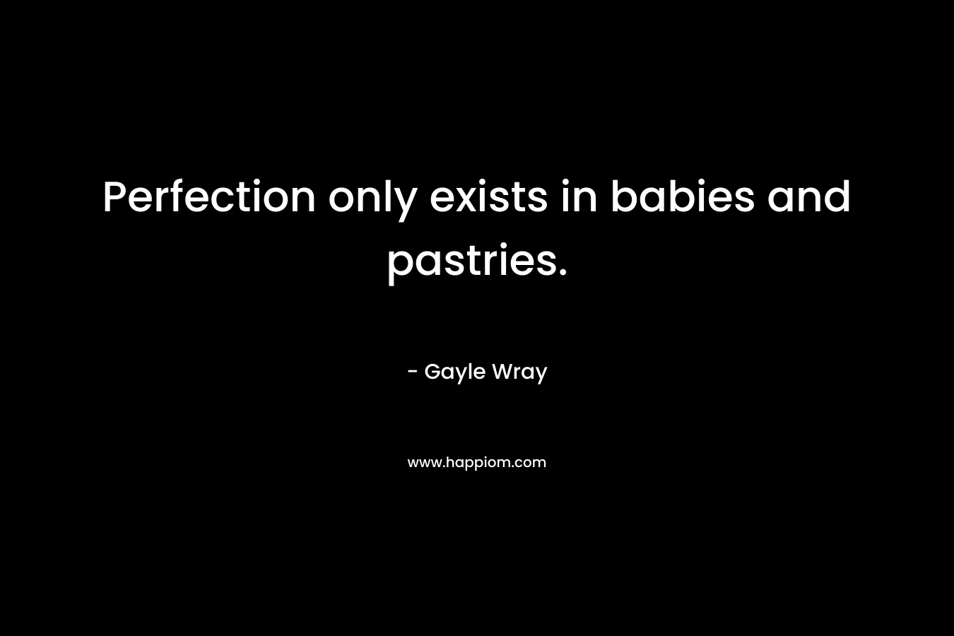 Perfection only exists in babies and pastries. – Gayle Wray