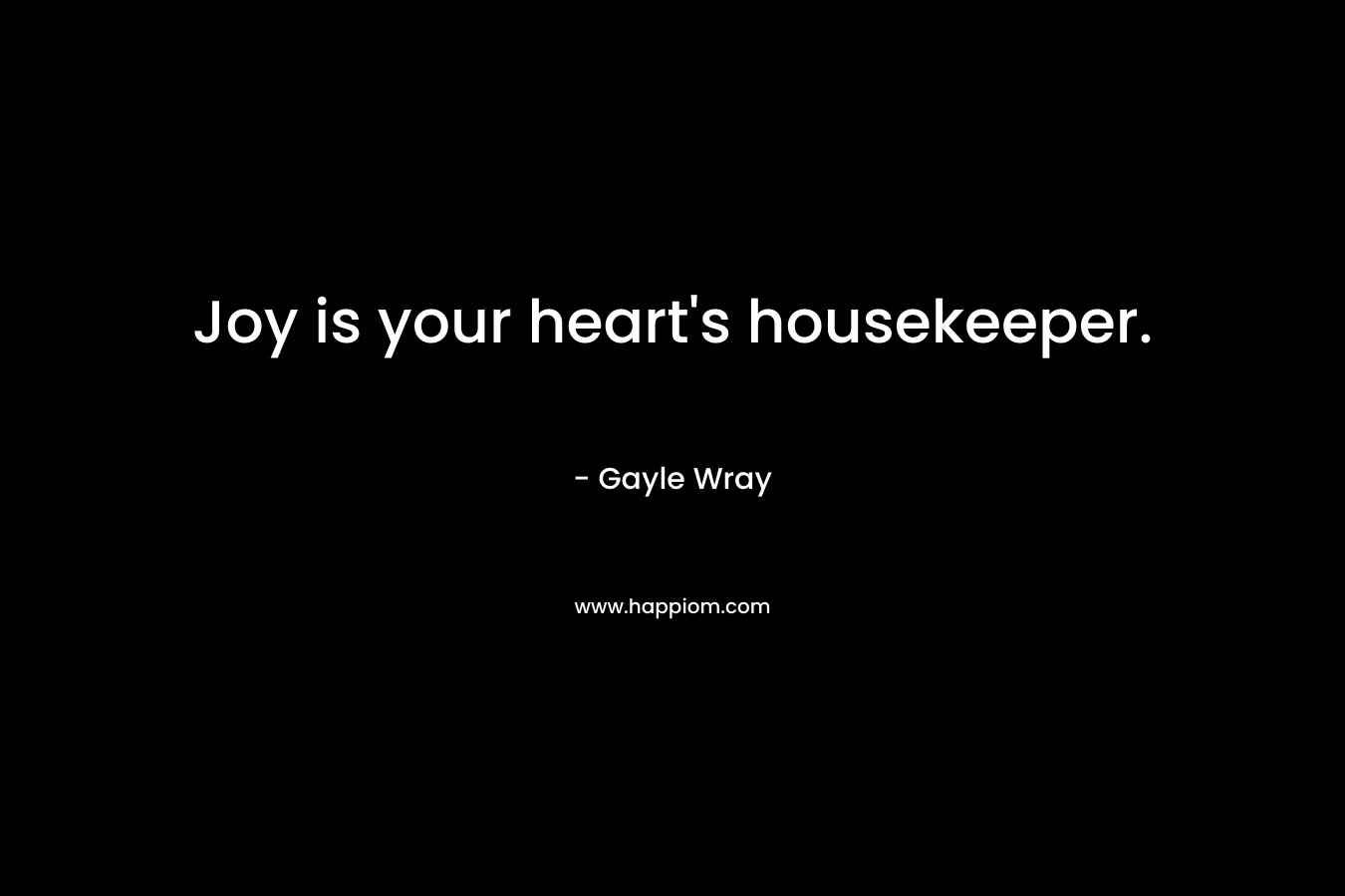 Joy is your heart’s housekeeper. – Gayle Wray