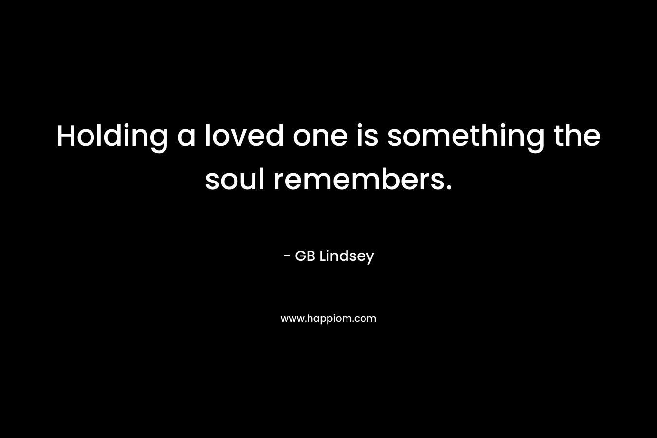 Holding a loved one is something the soul remembers.