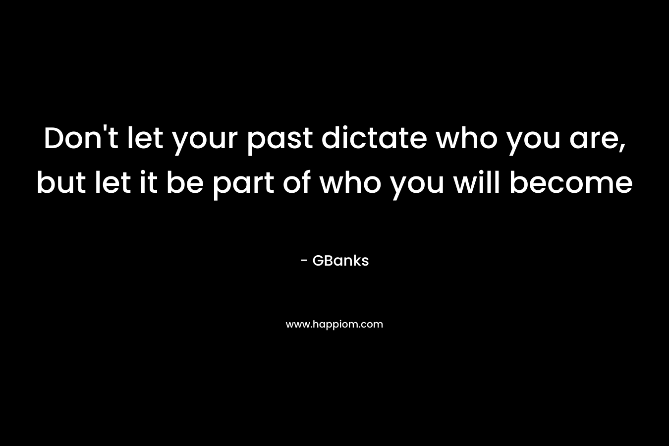 Don't let your past dictate who you are, but let it be part of who you will become
