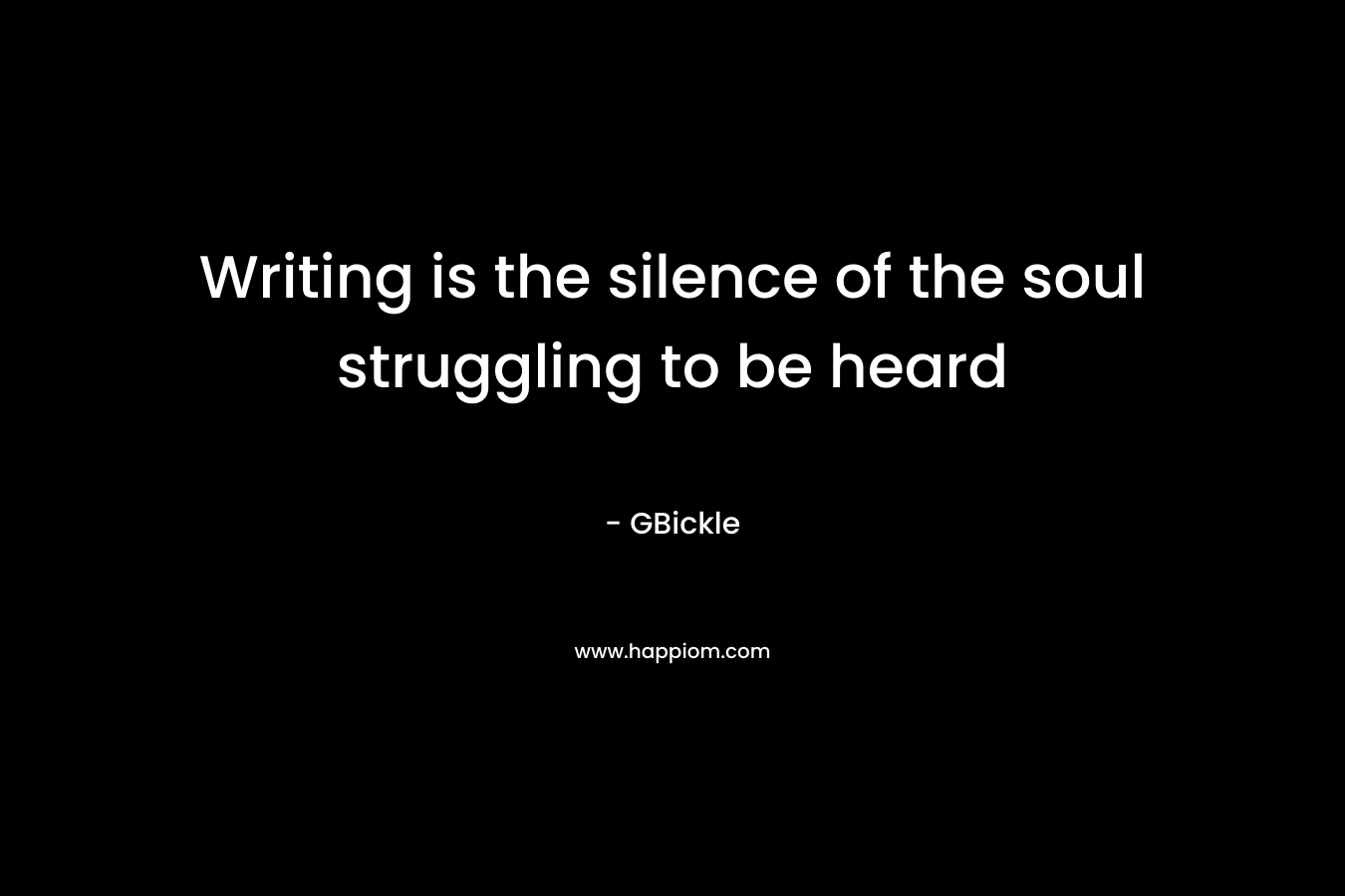 Writing is the silence of the soul struggling to be heard – GBickle