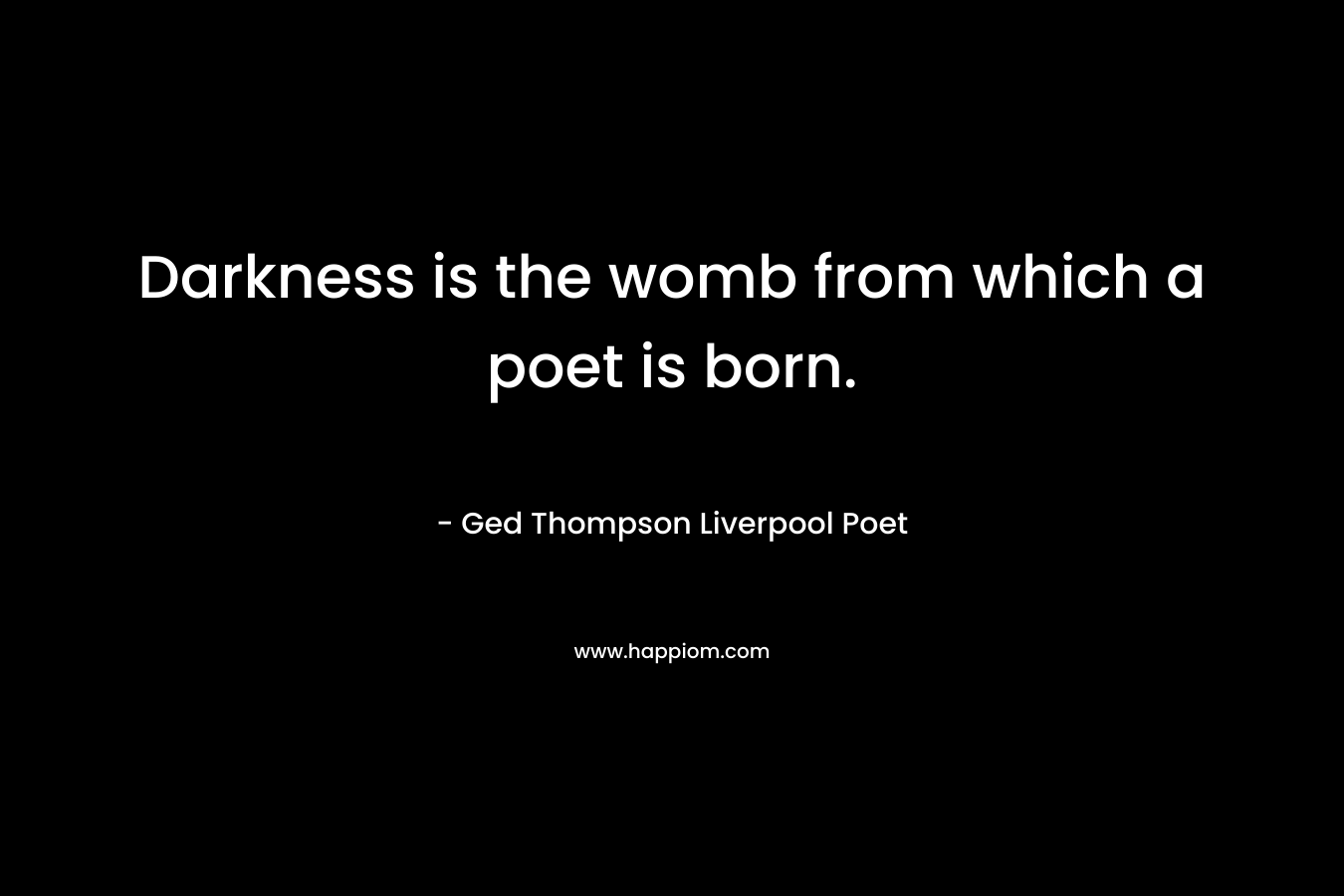 Darkness is the womb from which a poet is born.