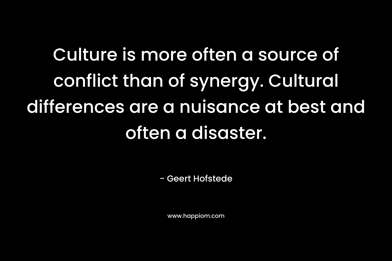 Culture is more often a source of conflict than of synergy. Cultural differences are a nuisance at best and often a disaster.