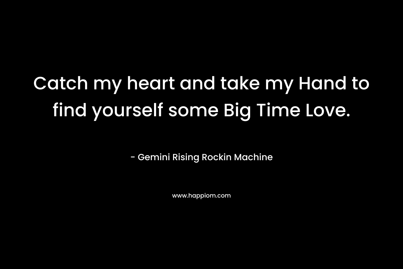 Catch my heart and take my Hand to find yourself some Big Time Love. – Gemini Rising Rockin Machine