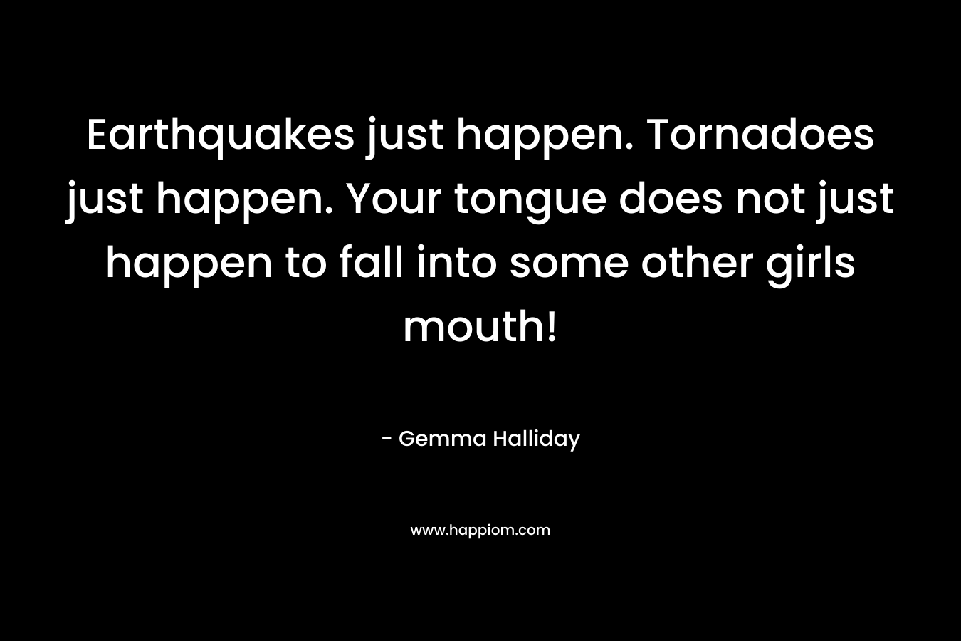 Earthquakes just happen. Tornadoes just happen. Your tongue does not just happen to fall into some other girls mouth! – Gemma Halliday