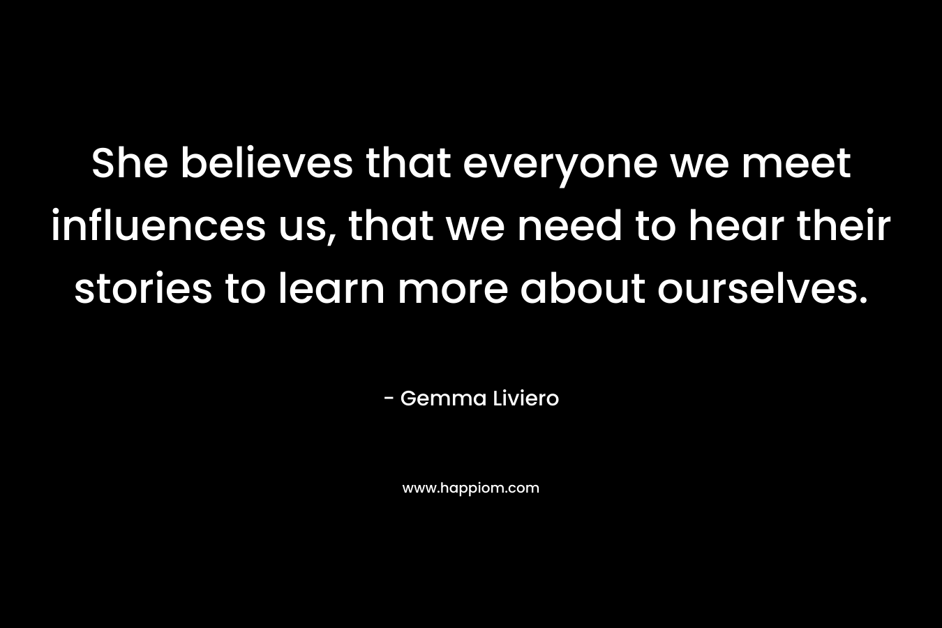 She believes that everyone we meet influences us, that we need to hear their stories to learn more about ourselves. – Gemma Liviero