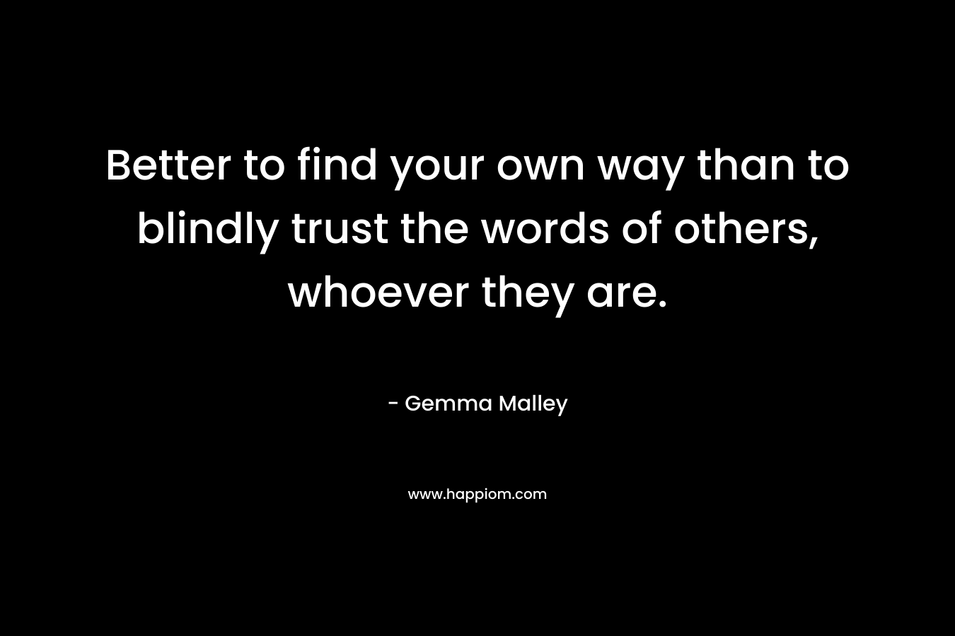 Better to find your own way than to blindly trust the words of others, whoever they are.
