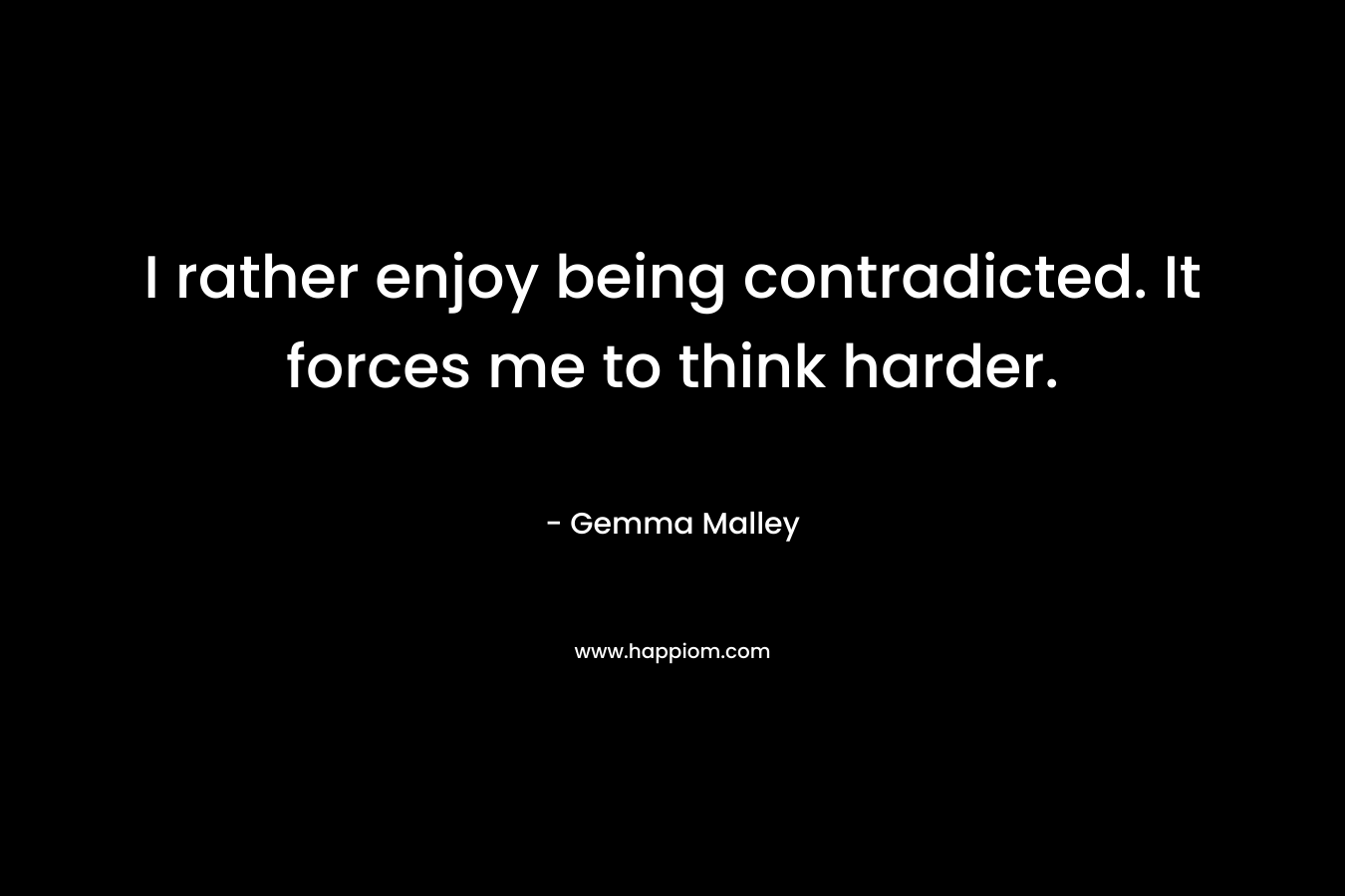 I rather enjoy being contradicted. It forces me to think harder. – Gemma Malley