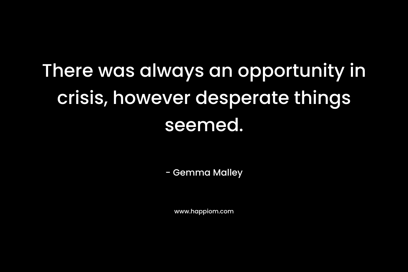 There was always an opportunity in crisis, however desperate things seemed.