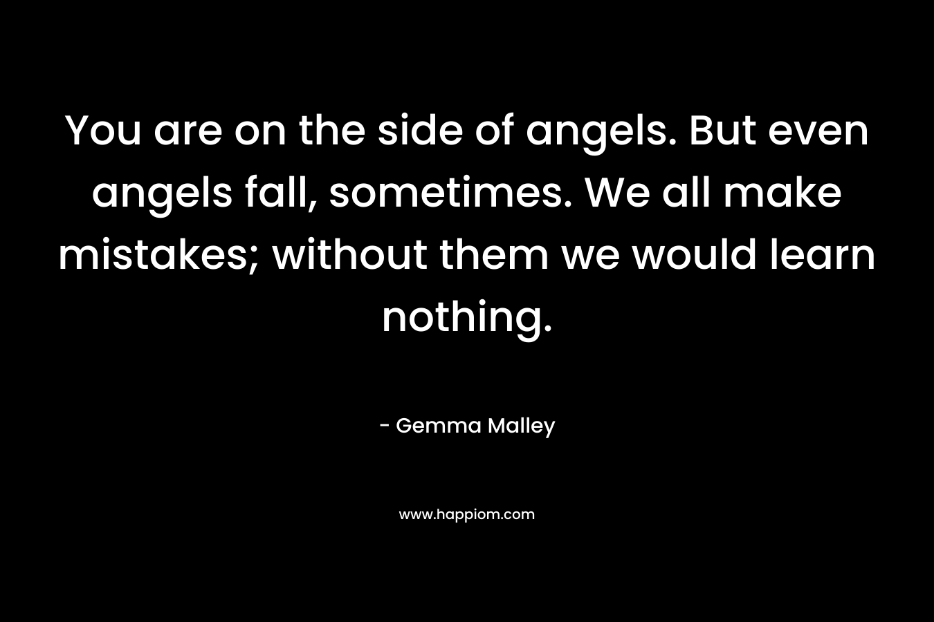 You are on the side of angels. But even angels fall, sometimes. We all make mistakes; without them we would learn nothing.