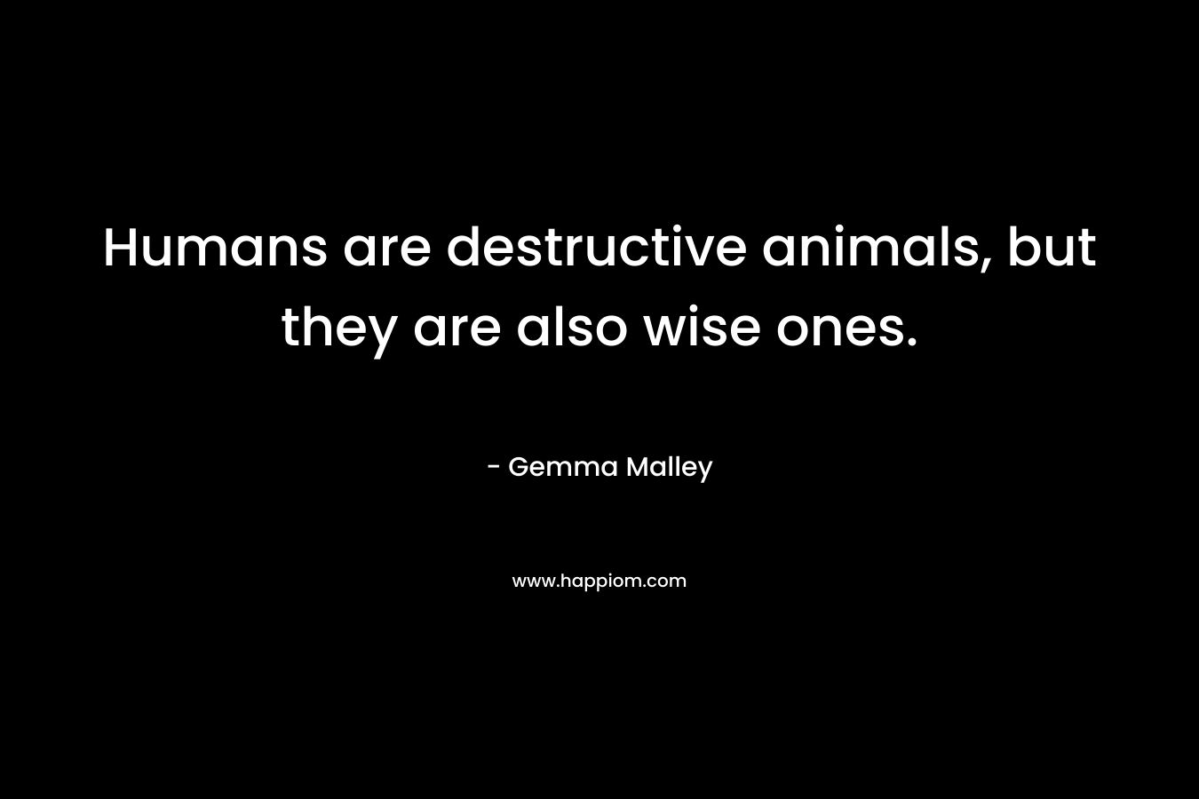 Humans are destructive animals, but they are also wise ones. – Gemma Malley