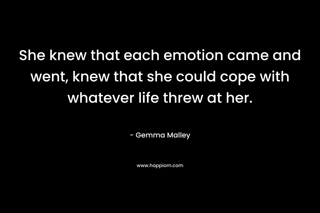 She knew that each emotion came and went, knew that she could cope with whatever life threw at her. – Gemma Malley
