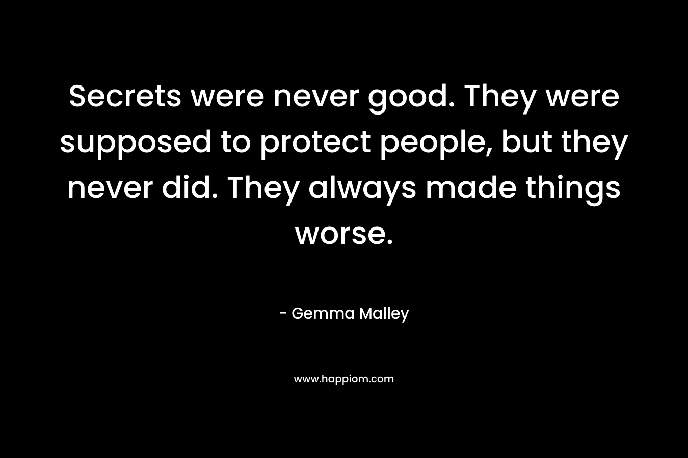 Secrets were never good. They were supposed to protect people, but they never did. They always made things worse. – Gemma Malley