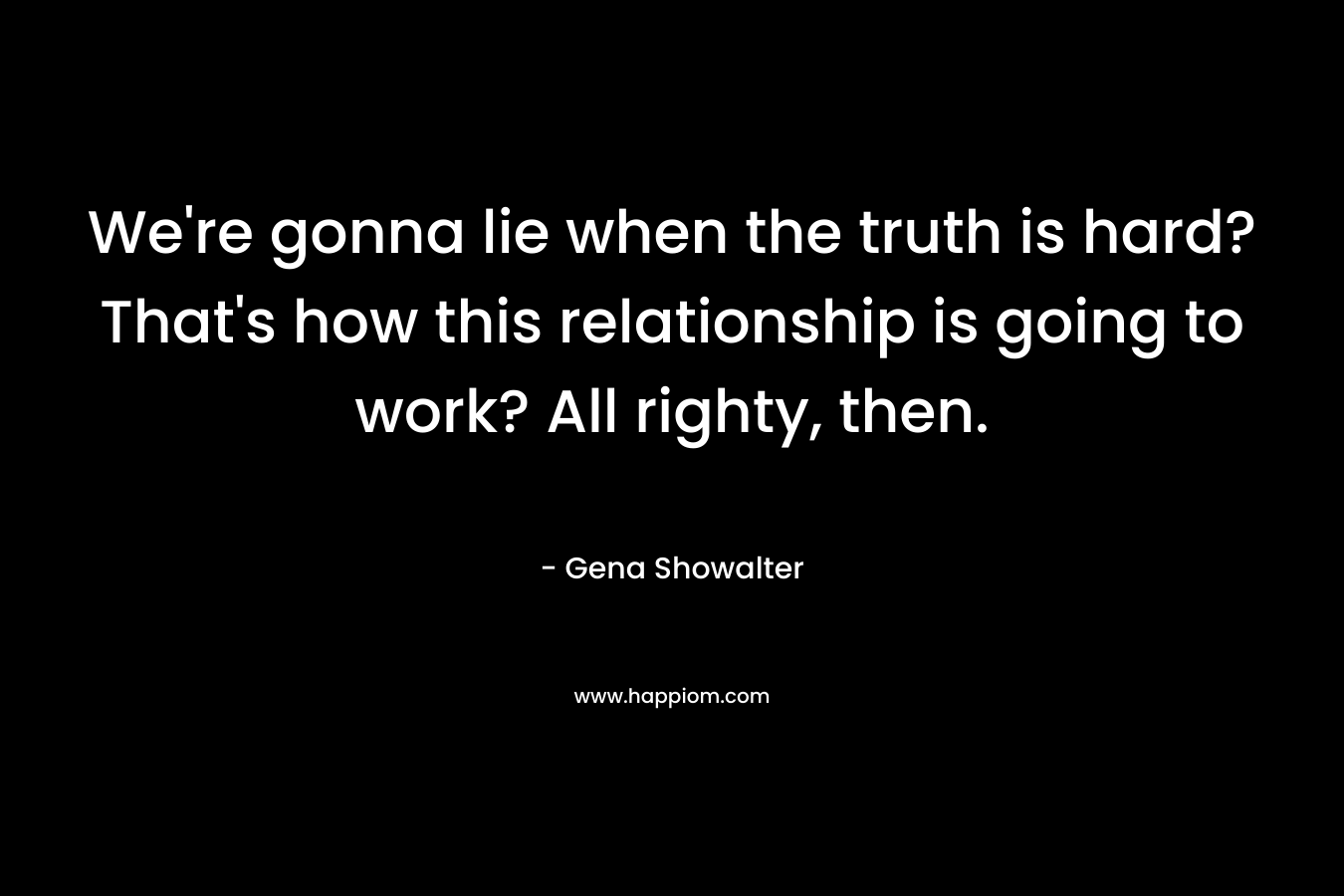 We're gonna lie when the truth is hard? That's how this relationship is going to work? All righty, then.