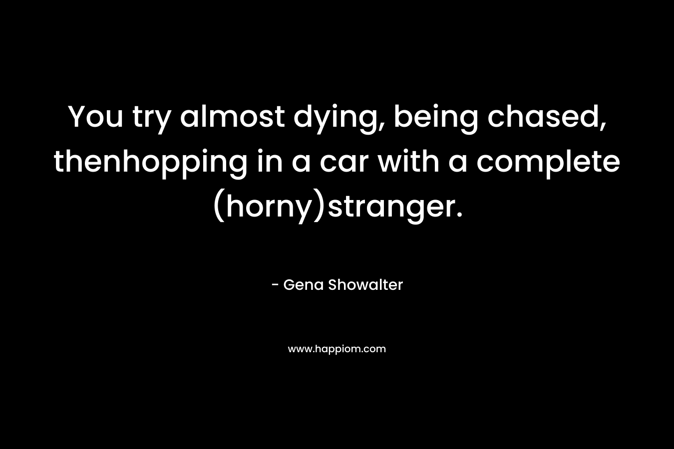 You try almost dying, being chased, thenhopping in a car with a complete (horny)stranger.