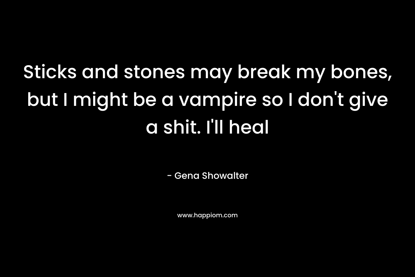 Sticks and stones may break my bones, but I might be a vampire so I don't give a shit. I'll heal