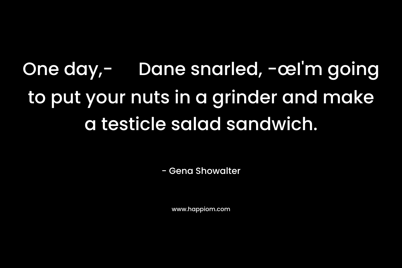 One day,- Dane snarled, -œI’m going to put your nuts in a grinder and make a testicle salad sandwich. – Gena Showalter
