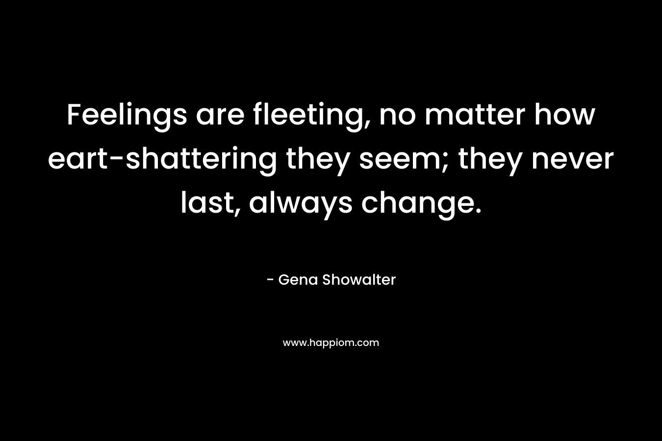 Feelings are fleeting, no matter how eart-shattering they seem; they never last, always change.
