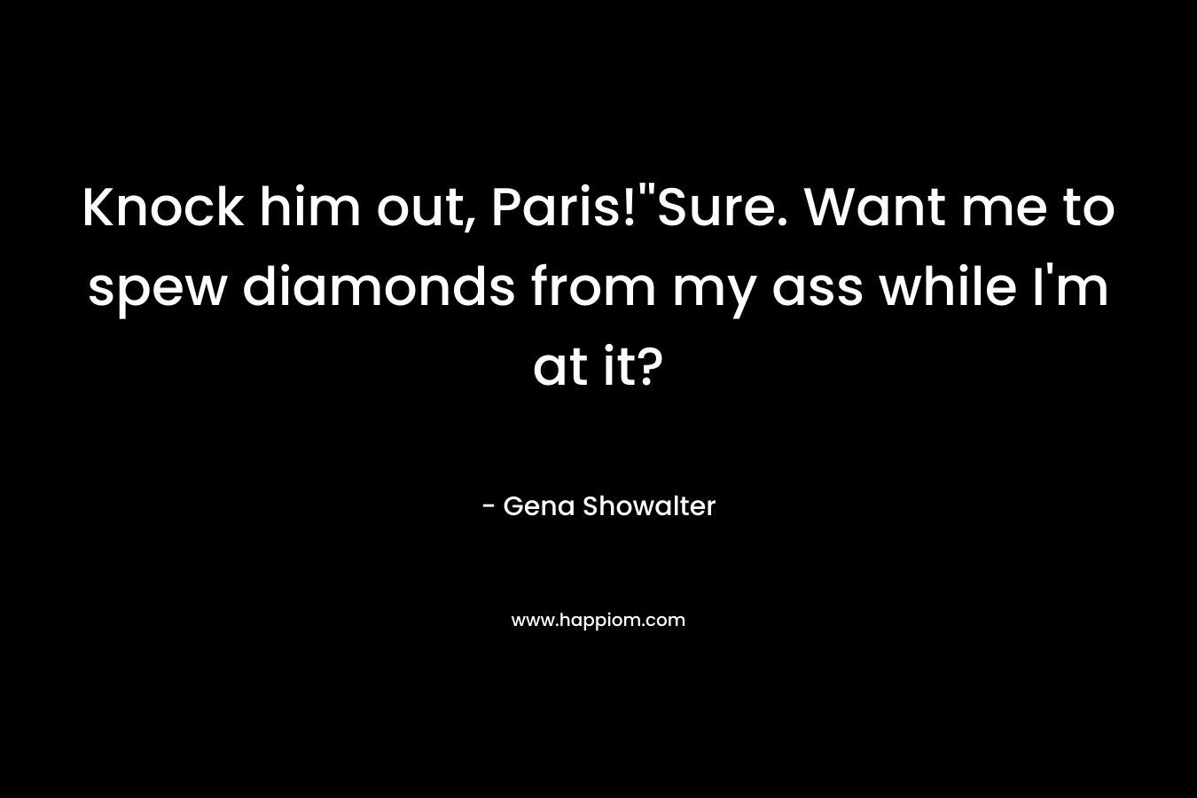 Knock him out, Paris!''Sure. Want me to spew diamonds from my ass while I'm at it?